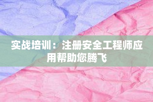 实战培训：注册安全工程师应用帮助您腾飞