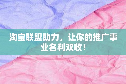 淘宝联盟助力，让你的推广事业名利双收！