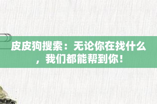皮皮狗搜索：无论你在找什么，我们都能帮到你！