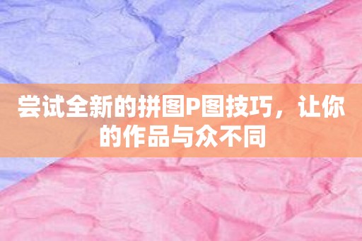 尝试全新的拼图P图技巧，让你的作品与众不同