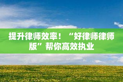 提升律师效率！“好律师律师版”帮你高效执业