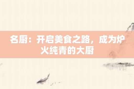 名厨：开启美食之路，成为炉火纯青的大厨