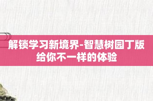 解锁学习新境界-智慧树园丁版给你不一样的体验