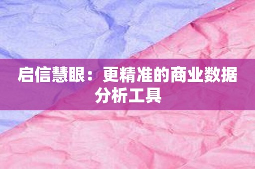 启信慧眼：更精准的商业数据分析工具
