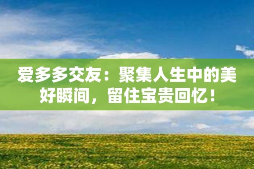 爱多多交友：聚集人生中的美好瞬间，留住宝贵回忆！