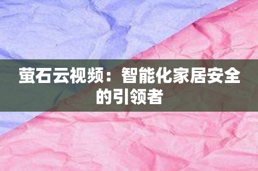 萤石云视频：智能化家居安全的引领者