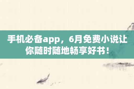 手机必备app，6月免费小说让你随时随地畅享好书！