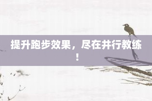 提升跑步效果，尽在井行教练！
