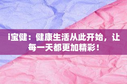 i宝健：健康生活从此开始，让每一天都更加精彩！