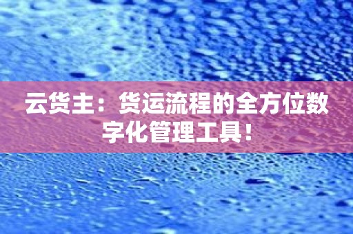 云货主：货运流程的全方位数字化管理工具！