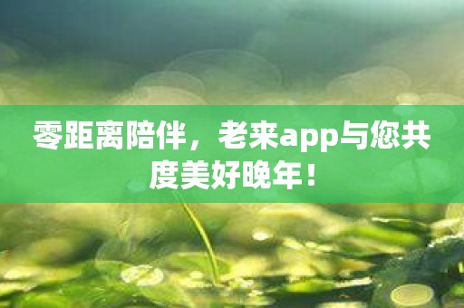 零距离陪伴，老来app与您共度美好晚年！