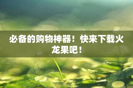 必备的购物神器！快来下载火龙果吧！