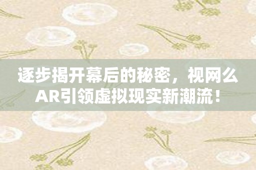 逐步揭开幕后的秘密，视网么AR引领虚拟现实新潮流！