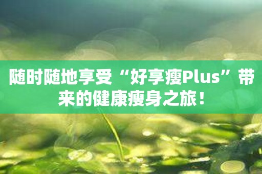 随时随地享受“好享瘦Plus”带来的健康瘦身之旅！