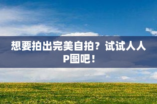 想要拍出完美自拍？试试人人P图吧！