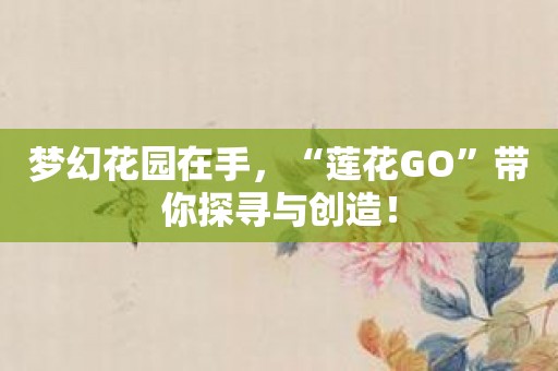 梦幻花园在手，“莲花GO”带你探寻与创造！