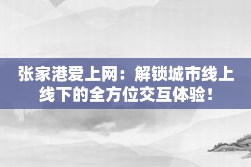 张家港爱上网：解锁城市线上线下的全方位交互体验！