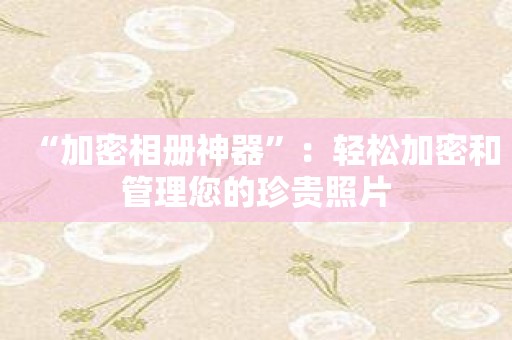 “加密相册神器”：轻松加密和管理您的珍贵照片