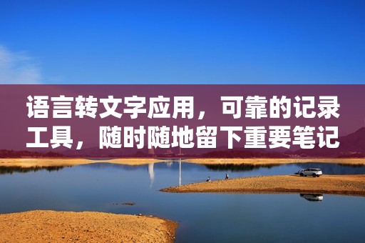 语言转文字应用，可靠的记录工具，随时随地留下重要笔记