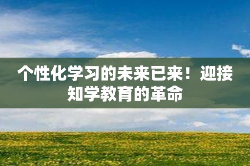 个性化学习的未来已来！迎接知学教育的革命