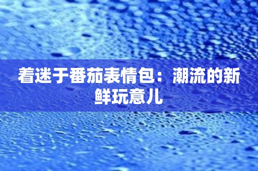 着迷于番茄表情包：潮流的新鲜玩意儿