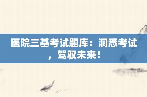 医院三基考试题库：洞悉考试，驾驭未来！