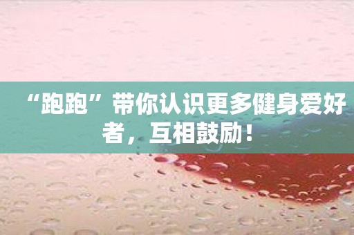 “跑跑”带你认识更多健身爱好者，互相鼓励！