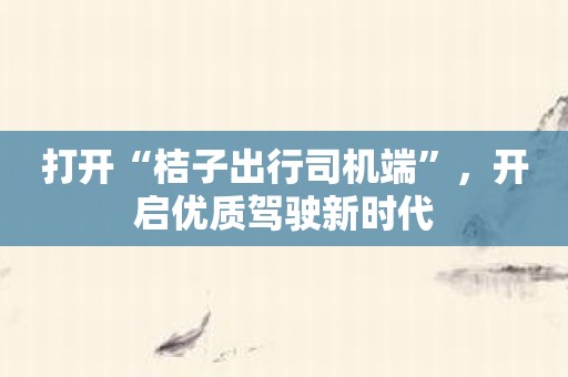 打开“桔子出行司机端”，开启优质驾驶新时代