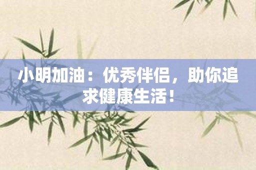 小明加油：优秀伴侣，助你追求健康生活！