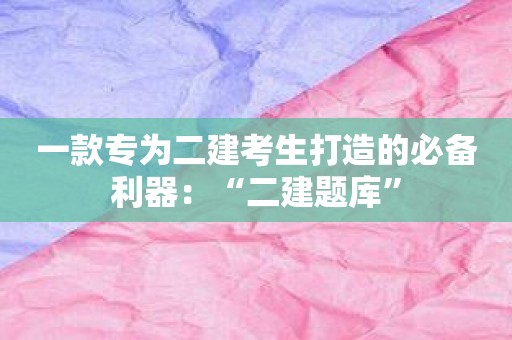一款专为二建考生打造的必备利器：“二建题库”