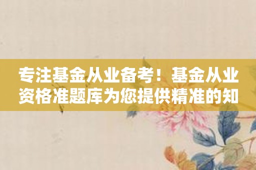 专注基金从业备考！基金从业资格准题库为您提供精准的知识点测试！