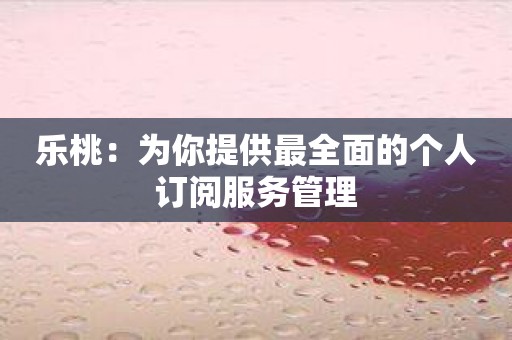 乐桃：为你提供最全面的个人订阅服务管理