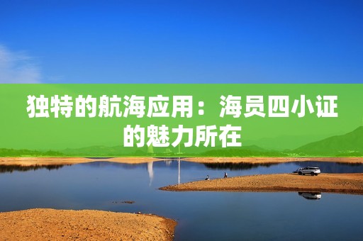 独特的航海应用：海员四小证的魅力所在