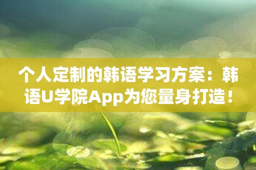 个人定制的韩语学习方案：韩语U学院App为您量身打造！