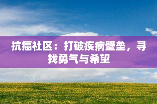 抗癌社区：打破疾病壁垒，寻找勇气与希望