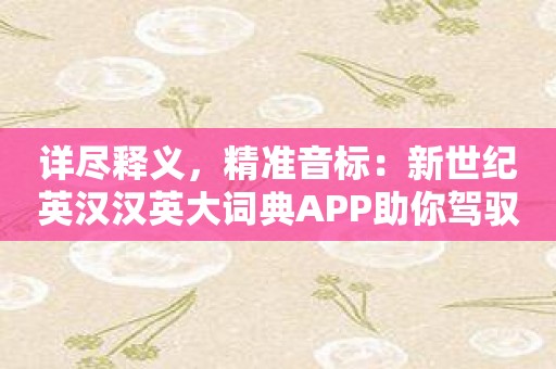 详尽释义，精准音标：新世纪英汉汉英大词典APP助你驾驭英语