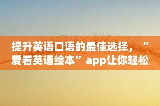 提升英语口语的最佳选择，“爱看英语绘本”app让你轻松流利