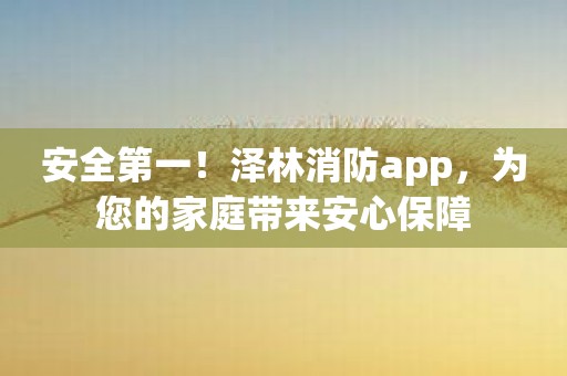安全第一！泽林消防app，为您的家庭带来安心保障