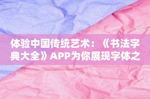体验中国传统艺术：《书法字典大全》APP为你展现字体之美