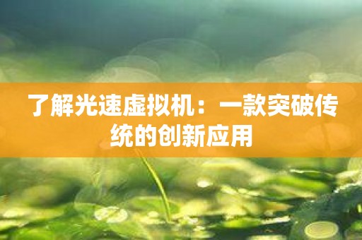 了解光速虚拟机：一款突破传统的创新应用