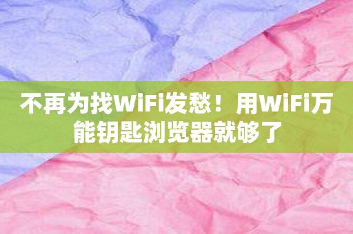 不再为找WiFi发愁！用WiFi万能钥匙浏览器就够了