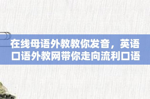 在线母语外教教你发音，英语口语外教网带你走向流利口语之路！