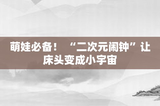 萌娃必备！ “二次元闹钟”让床头变成小宇宙