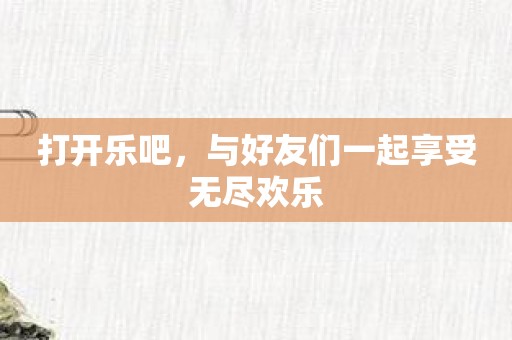 打开乐吧，与好友们一起享受无尽欢乐