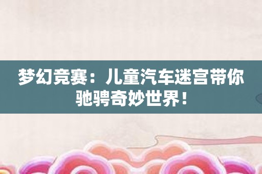 梦幻竞赛：儿童汽车迷宫带你驰骋奇妙世界！