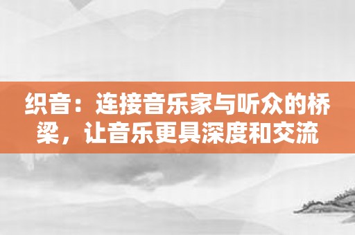 织音：连接音乐家与听众的桥梁，让音乐更具深度和交流