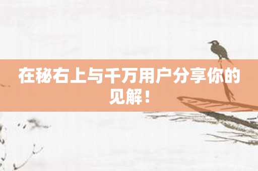 在秘右上与千万用户分享你的见解！