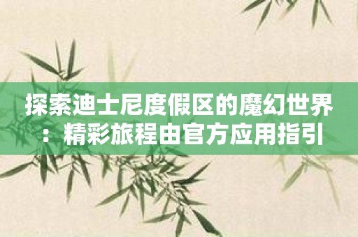 探索迪士尼度假区的魔幻世界：精彩旅程由官方应用指引