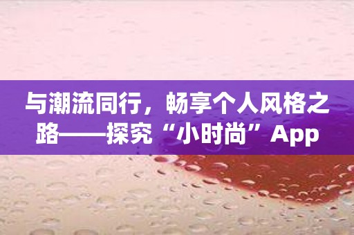 与潮流同行，畅享个人风格之路——探究“小时尚”App