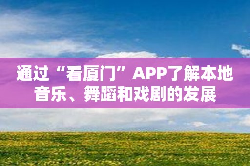 通过“看厦门”APP了解本地音乐、舞蹈和戏剧的发展